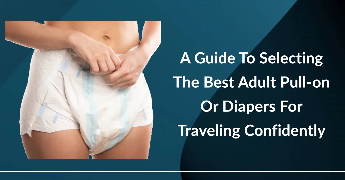 The Ultimate Guide to Choosing the Right Adult Diapers for Comfort and Protection